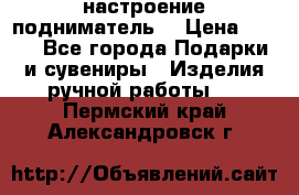 настроение подниматель) › Цена ­ 200 - Все города Подарки и сувениры » Изделия ручной работы   . Пермский край,Александровск г.
